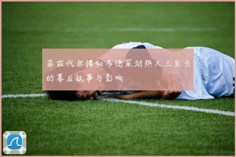 菲兹代尔揭秘韦德策划热火三巨头的幕后故事与影响