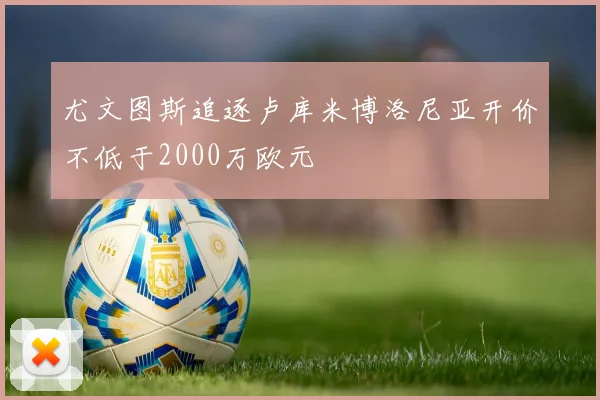 尤文图斯追逐卢库米博洛尼亚开价不低于2000万欧元