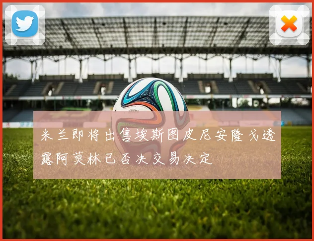 米兰即将出售埃斯图皮尼安隆戈透露阿莫林已否决交易决定