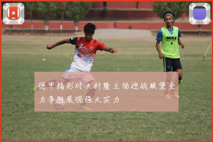 德甲精彩对决科隆主场迎战狼堡全力争胜展现强大实力