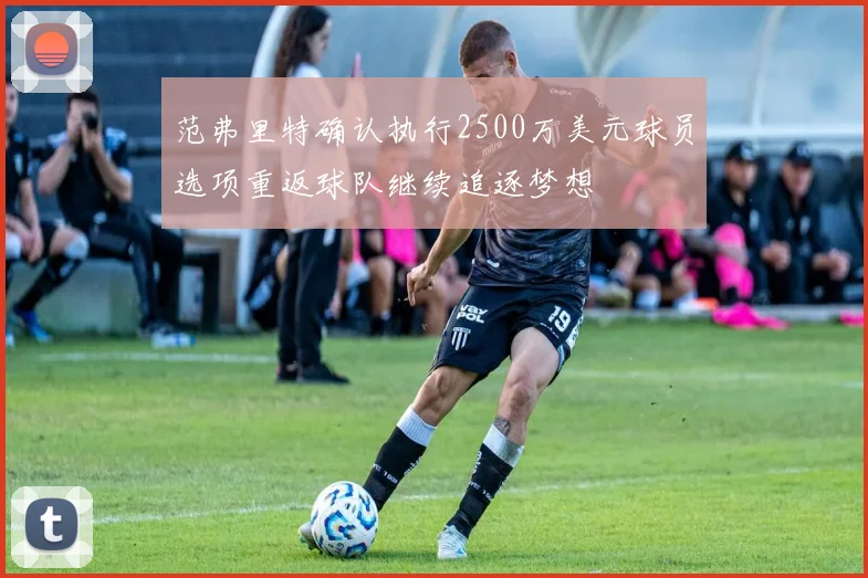 范弗里特确认执行2500万美元球员选项重返球队继续追逐梦想