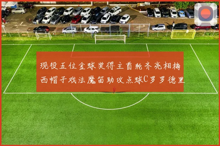 现役五位金球奖得主首轮齐亮相梅西帽子戏法魔笛助攻点球C罗罗德里握手言和