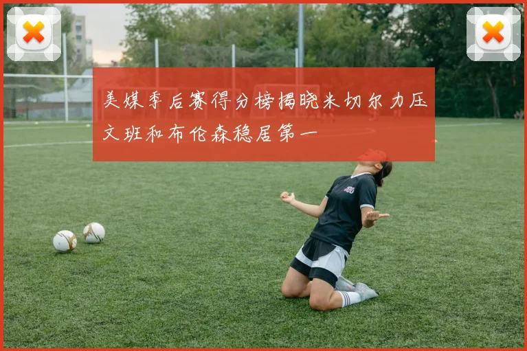 美媒季后赛得分榜揭晓米切尔力压文班和布伦森稳居第一