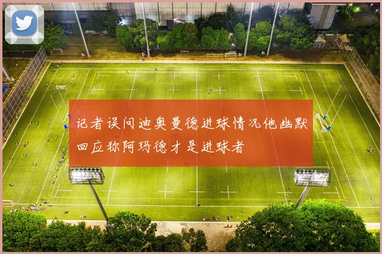 记者误问迪奥曼德进球情况他幽默回应称阿玛德才是进球者
