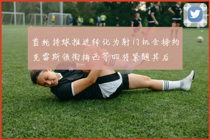 首轮持球推进转化为射门机会榜约克雷斯领衔梅西等四将紧随其后