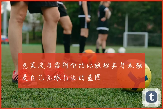克莱谈与雷阿伦的比较称其与米勒是自己无球打法的蓝图