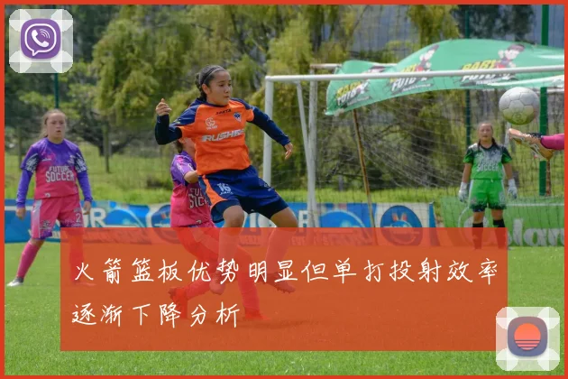 火箭篮板优势明显但单打投射效率逐渐下降分析