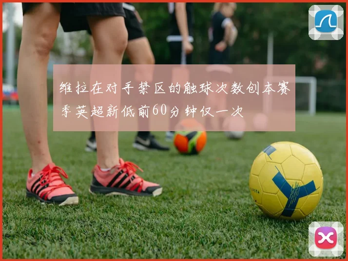 维拉在对手禁区的触球次数创本赛季英超新低前60分钟仅一次