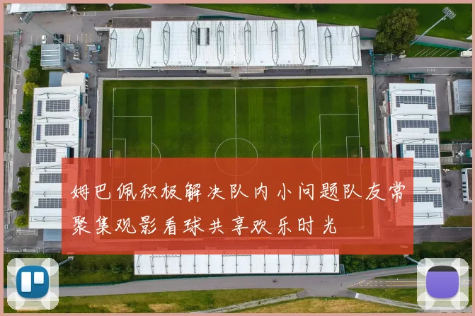 姆巴佩积极解决队内小问题队友常聚集观影看球共享欢乐时光