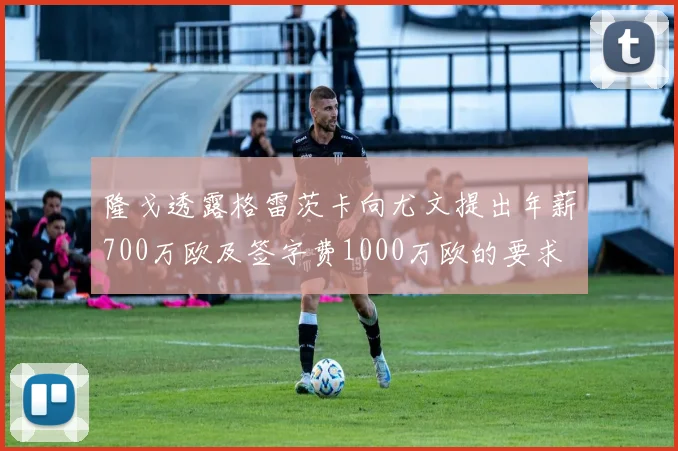 隆戈透露格雷茨卡向尤文提出年薪700万欧及签字费1000万欧的要求