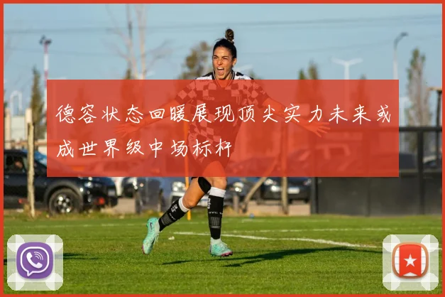 德容状态回暖展现顶尖实力未来或成世界级中场标杆