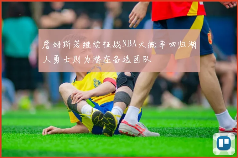 詹姆斯若继续征战NBA大概率回归湖人勇士则为潜在备选团队