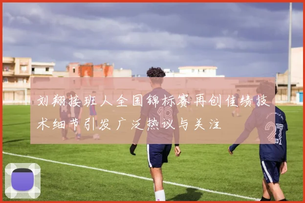 刘翔接班人全国锦标赛再创佳绩技术细节引发广泛热议与关注
