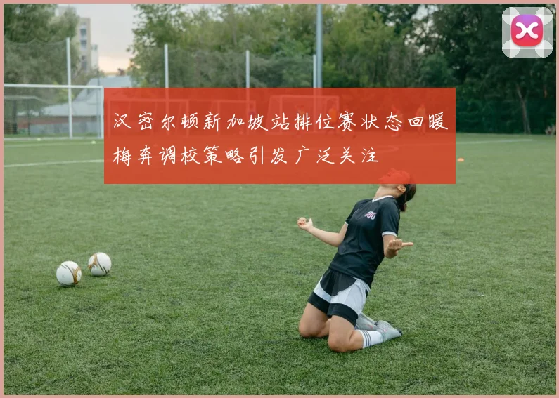 汉密尔顿新加坡站排位赛状态回暖梅奔调校策略引发广泛关注