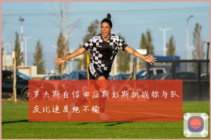 罗杰斯自信回应斯彭斯挑战称与队友比速度绝不输