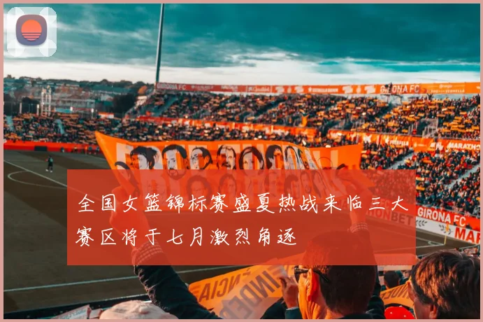 全国女篮锦标赛盛夏热战来临三大赛区将于七月激烈角逐