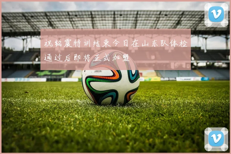祝铭震特训结束今日在山东队体检通过后即将正式加盟