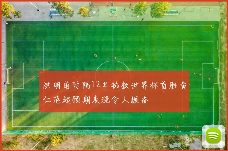 洪明甫时隔12年执教世界杯首胜黄仁范超预期表现令人振奋