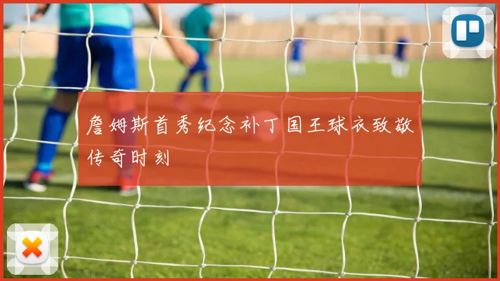 詹姆斯首秀纪念补丁国王球衣致敬传奇时刻