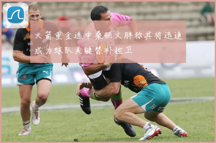 火箭重金选中桑顿文胖称其将迅速成为球队关键替补控卫