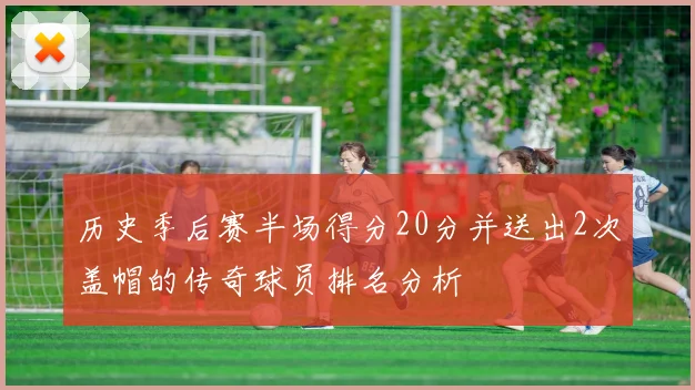 历史季后赛半场得分20分并送出2次盖帽的传奇球员排名分析
