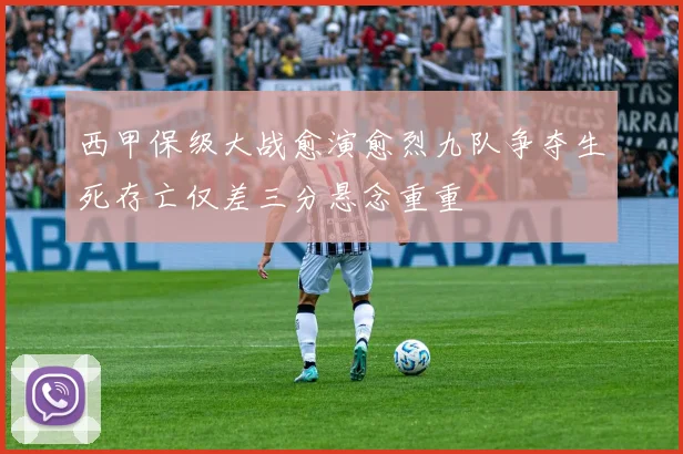 西甲保级大战愈演愈烈九队争夺生死存亡仅差三分悬念重重