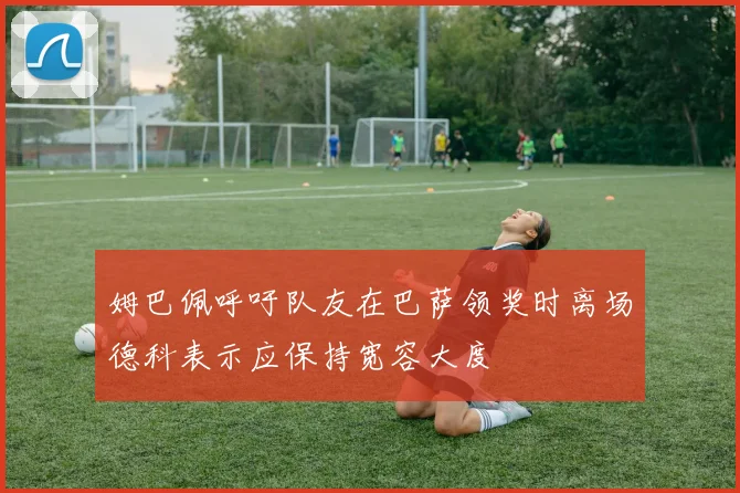 姆巴佩呼吁队友在巴萨领奖时离场德科表示应保持宽容大度