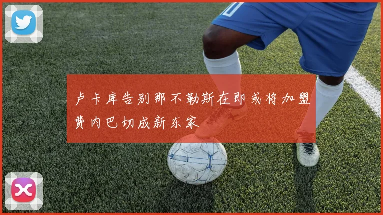 卢卡库告别那不勒斯在即或将加盟费内巴切成新东家