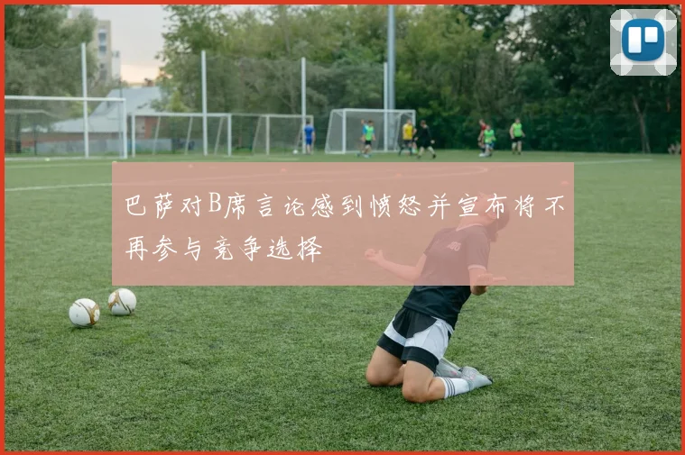 巴萨对B席言论感到愤怒并宣布将不再参与竞争选择