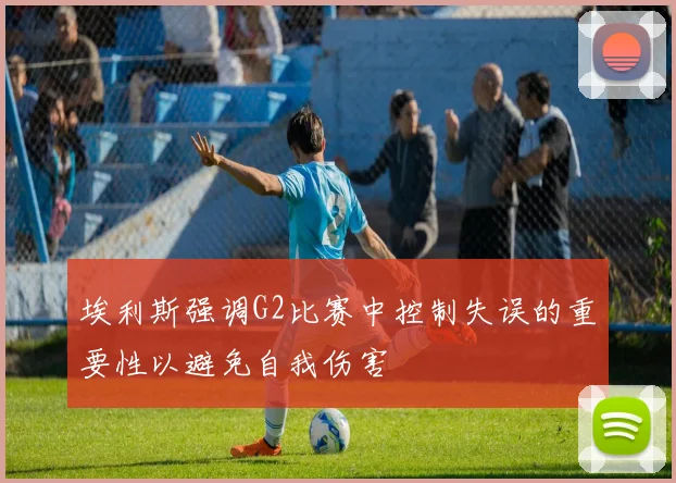 埃利斯强调G2比赛中控制失误的重要性以避免自我伤害